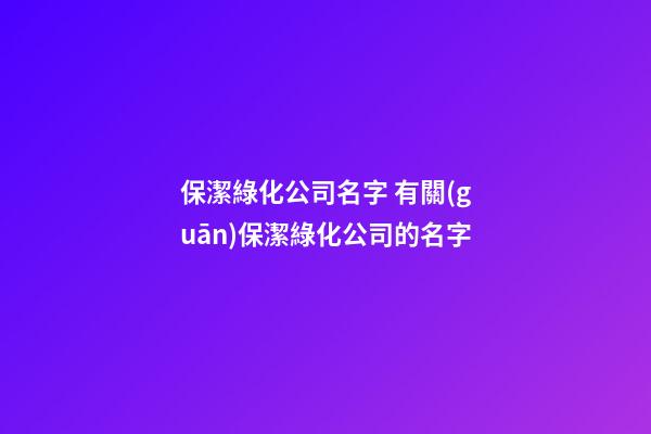 保潔綠化公司名字 有關(guān)保潔綠化公司的名字-第1張-公司起名-玄機(jī)派